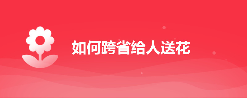 如何跨省給人送花